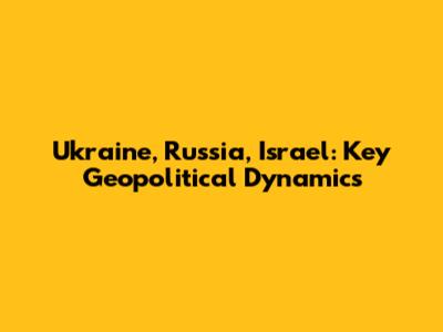 Ukraine, Russia, Israel: Key Geopolitical Dynamics