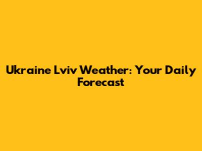 Ukraine Lviv Weather: Your Daily Forecast