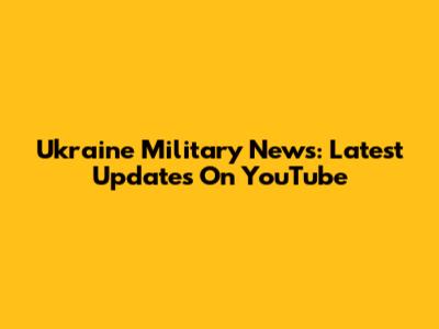 Ukraine Military News: Latest Updates On YouTube