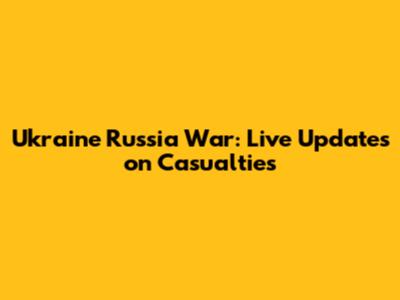 Ukraine Russia War: Live Updates on Casualties