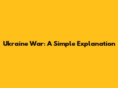 Ukraine War: A Simple Explanation