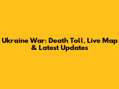 Ukraine War: Death Toll, Live Map & Latest Updates