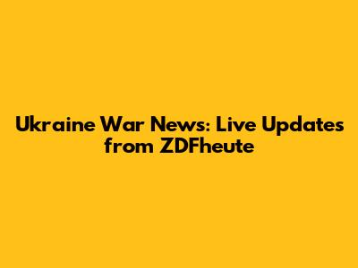 Ukraine War News: Live Updates from ZDFheute