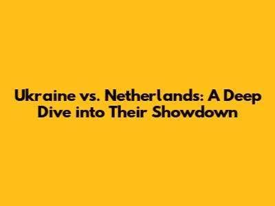 Ukraine vs. Netherlands: A Deep Dive into Their Showdown