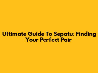 Ultimate Guide To Sepatu: Finding Your Perfect Pair