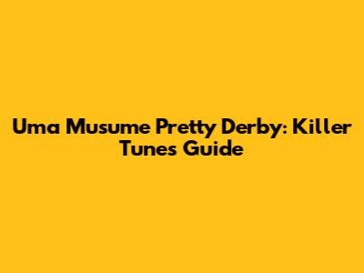 Uma Musume Pretty Derby: Killer Tunes Guide