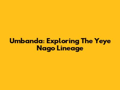 Umbanda: Exploring The Yeye Nago Lineage