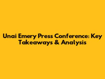 Unai Emery Press Conference: Key Takeaways & Analysis