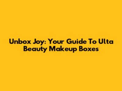 Unbox Joy: Your Guide To Ulta Beauty Makeup Boxes