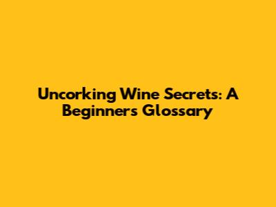 Uncorking Wine Secrets: A Beginner's Glossary