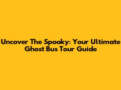 Uncover The Spooky: Your Ultimate Ghost Bus Tour Guide