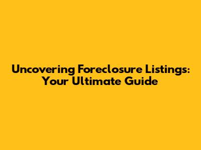 Uncovering Foreclosure Listings: Your Ultimate Guide