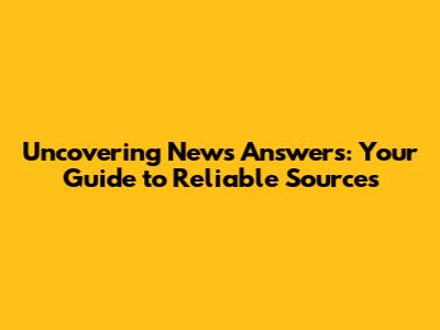 Uncovering News Answers: Your Guide to Reliable Sources
