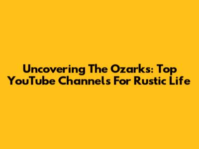 Uncovering The Ozarks: Top YouTube Channels For Rustic Life