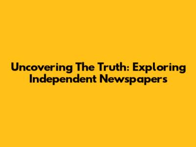 Uncovering The Truth: Exploring Independent Newspapers