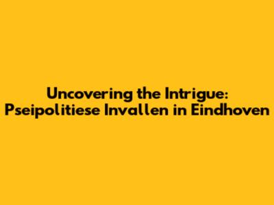 Uncovering the Intrigue: Pseipolitiese Invallen in Eindhoven