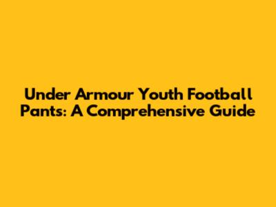 Under Armour Youth Football Pants: A Comprehensive Guide