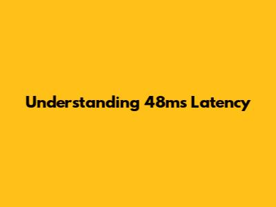Understanding 48ms Latency