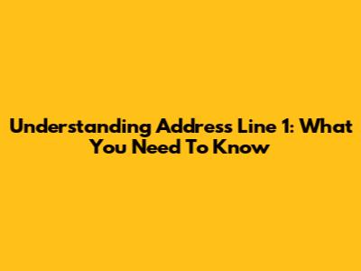 Understanding Address Line 1: What You Need To Know