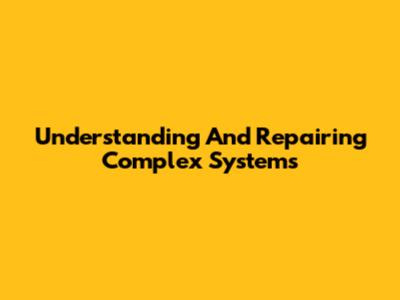 Understanding And Repairing Complex Systems