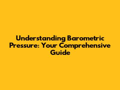 Understanding Barometric Pressure: Your Comprehensive Guide
