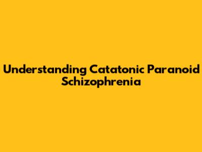 Understanding Catatonic Paranoid Schizophrenia
