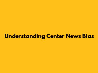 Understanding Center News Bias