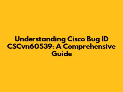 Understanding Cisco Bug ID CSCvn60539: A Comprehensive Guide
