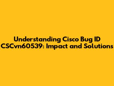 Understanding Cisco Bug ID CSCvn60539: Impact and Solutions