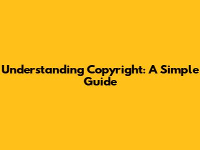 Understanding Copyright: A Simple Guide