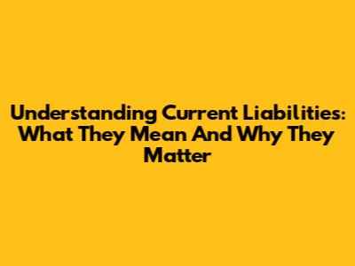 Understanding Current Liabilities: What They Mean And Why They Matter