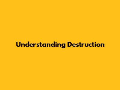 Understanding Destruction