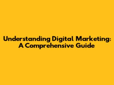 Understanding Digital Marketing: A Comprehensive Guide