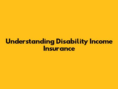 Understanding Disability Income Insurance