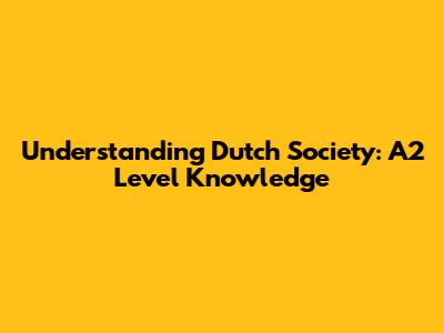 Understanding Dutch Society: A2 Level Knowledge