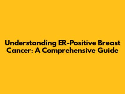 Understanding ER-Positive Breast Cancer: A Comprehensive Guide