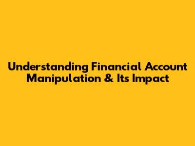 Understanding Financial Account Manipulation & Its Impact