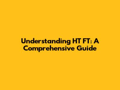 Understanding HT FT: A Comprehensive Guide