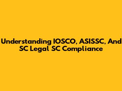 Understanding IOSCO, ASISSC, And SC Legal SC Compliance