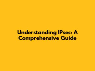 Understanding IPsec: A Comprehensive Guide