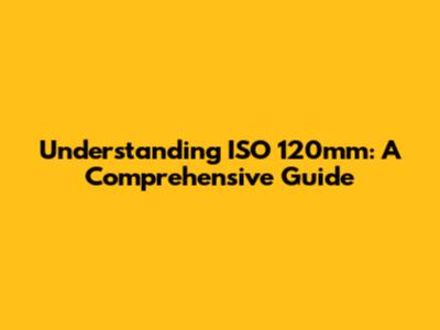 Understanding ISO 120mm: A Comprehensive Guide
