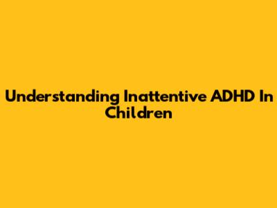 Understanding Inattentive ADHD In Children