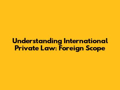 Understanding International Private Law: Foreign Scope