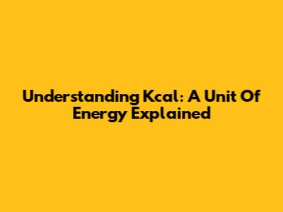 Understanding Kcal: A Unit Of Energy Explained
