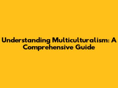Understanding Multiculturalism: A Comprehensive Guide
