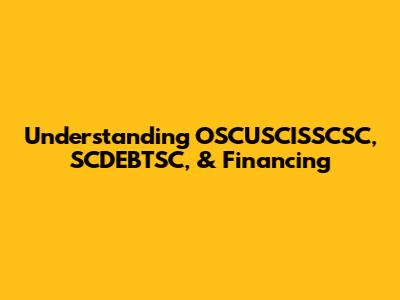 Understanding OSCUSCISSCSC, SCDEBTSC, & Financing