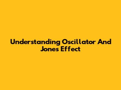 Understanding Oscillator And Jones Effect