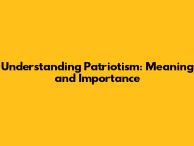 Understanding Patriotism: Meaning and Importance