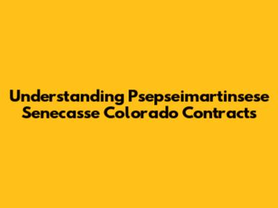 Understanding Psepseimartinsese Senecasse Colorado Contracts
