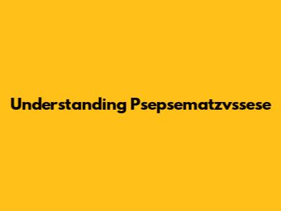 Understanding Psepsematzvssese